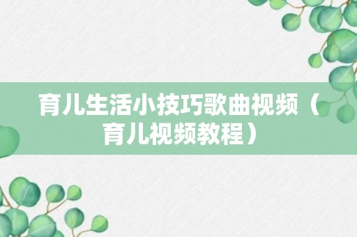 育儿生活小技巧歌曲视频（育儿视频教程）