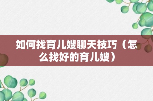 如何找育儿嫂聊天技巧（怎么找好的育儿嫂）