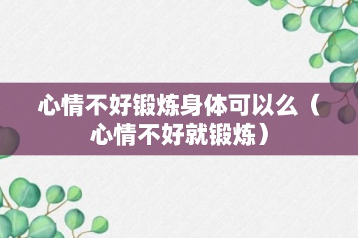 心情不好锻炼身体可以么（心情不好就锻炼）