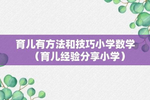 育儿有方法和技巧小学数学（育儿经验分享小学）