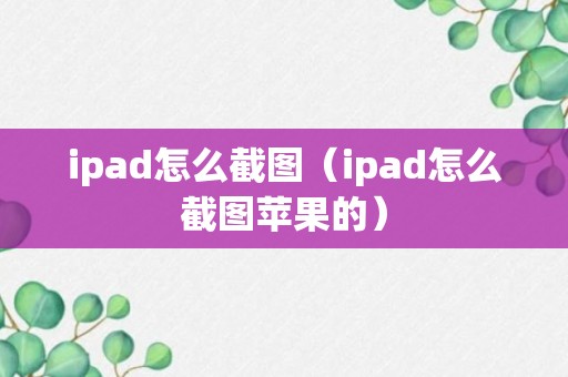 ipad怎么截图（ipad怎么截图苹果的）