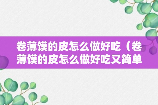 卷薄馍的皮怎么做好吃（卷薄馍的皮怎么做好吃又简单）