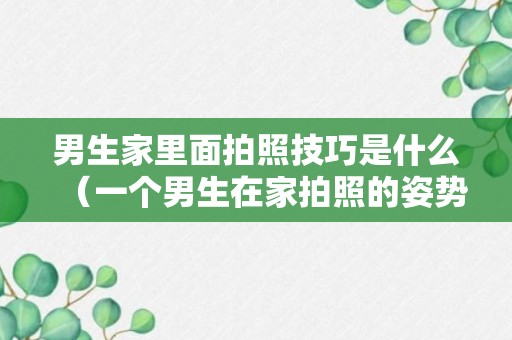 男生家里面拍照技巧是什么（一个男生在家拍照的姿势大全）