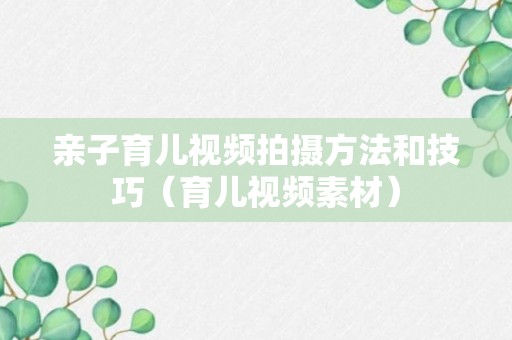 亲子育儿视频拍摄方法和技巧（育儿视频素材）