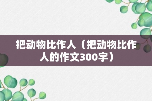 把动物比作人（把动物比作人的作文300字）