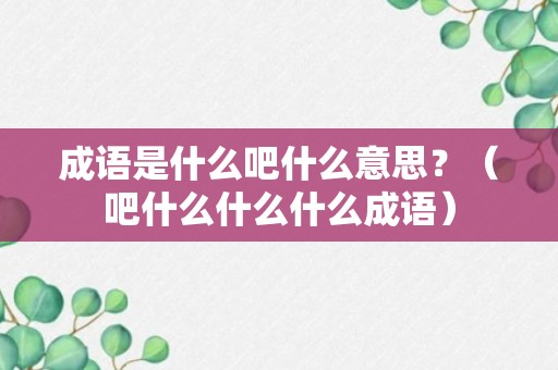 成语是什么吧什么意思？（吧什么什么什么成语）