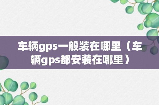 车辆gps一般装在哪里（车辆gps都安装在哪里）