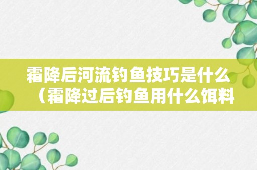 霜降后河流钓鱼技巧是什么（霜降过后钓鱼用什么饵料最佳）