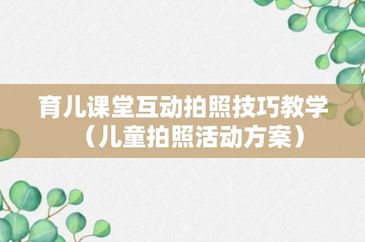 育儿课堂互动拍照技巧教学（儿童拍照活动方案）