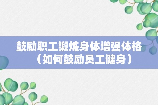 鼓励职工锻炼身体增强体格（如何鼓励员工健身）