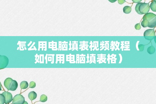 怎么用电脑填表视频教程（如何用电脑填表格）