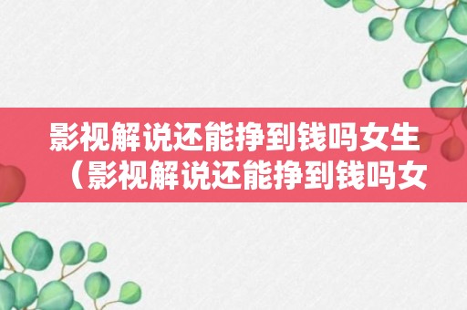 影视解说还能挣到钱吗女生（影视解说还能挣到钱吗女生）