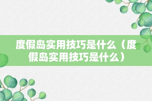 度假岛实用技巧是什么（度假岛实用技巧是什么）