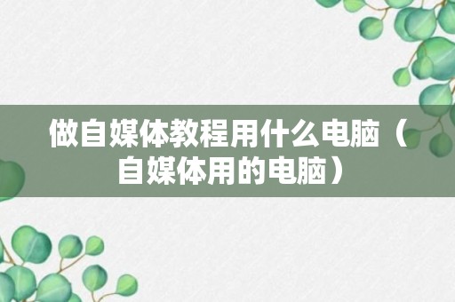 做自媒体教程用什么电脑（自媒体用的电脑）