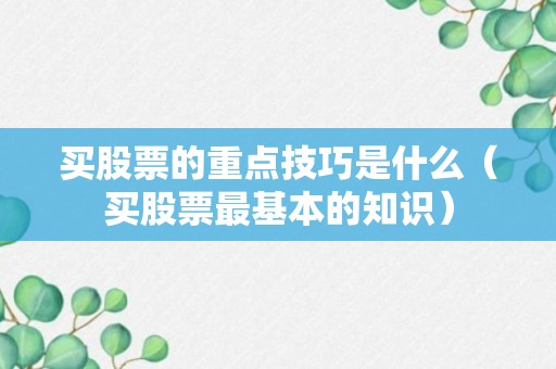 买股票的重点技巧是什么（买股票最基本的知识）