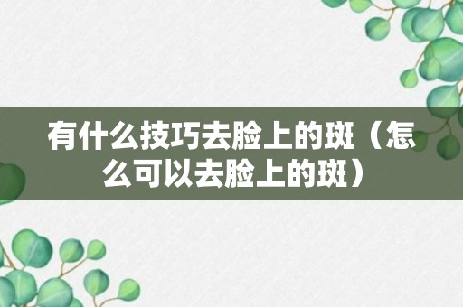 有什么技巧去脸上的斑（怎么可以去脸上的斑）