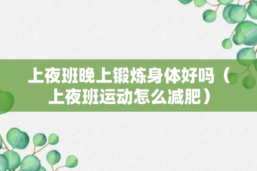 上夜班晚上锻炼身体好吗（上夜班运动怎么减肥）