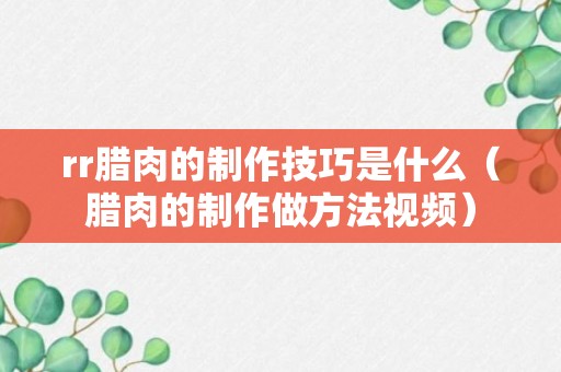 rr腊肉的制作技巧是什么（腊肉的制作做方法视频）