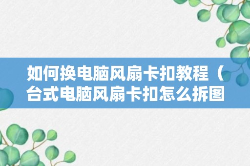 如何换电脑风扇卡扣教程（台式电脑风扇卡扣怎么拆图解）