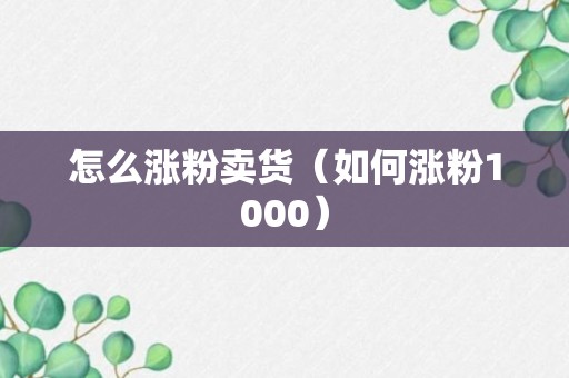 怎么涨粉卖货（如何涨粉1000）