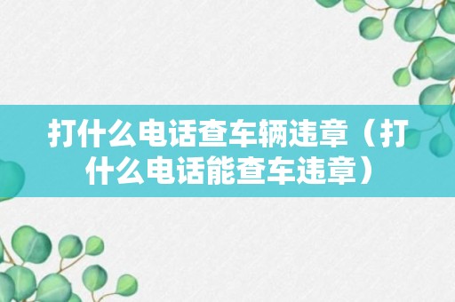 打什么电话查车辆违章（打什么电话能查车违章）