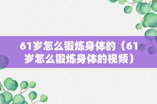 61岁怎么锻炼身体的（61岁怎么锻炼身体的视频）