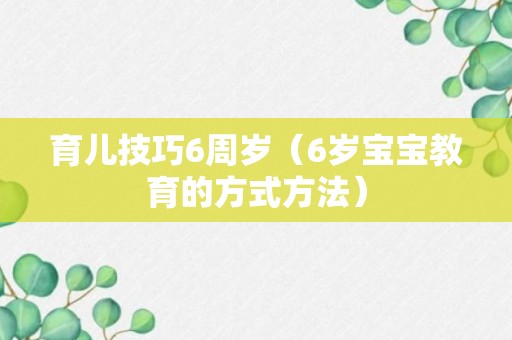 育儿技巧6周岁（6岁宝宝教育的方式方法）