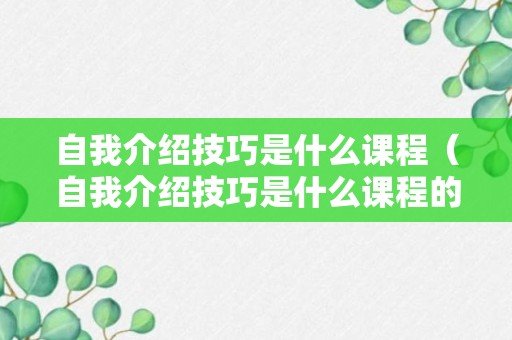 自我介绍技巧是什么课程（自我介绍技巧是什么课程的）