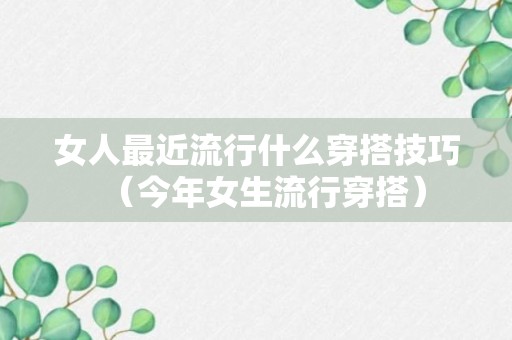 女人最近流行什么穿搭技巧（今年女生流行穿搭）