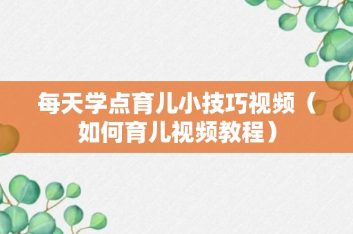 每天学点育儿小技巧视频（如何育儿视频教程）