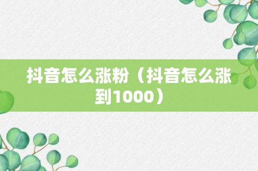 抖音怎么涨粉（抖音怎么涨到1000）