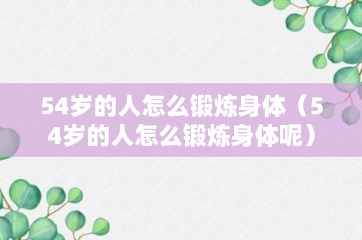 54岁的人怎么锻炼身体（54岁的人怎么锻炼身体呢）