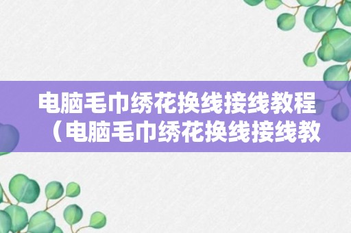 电脑毛巾绣花换线接线教程（电脑毛巾绣花换线接线教程视频）