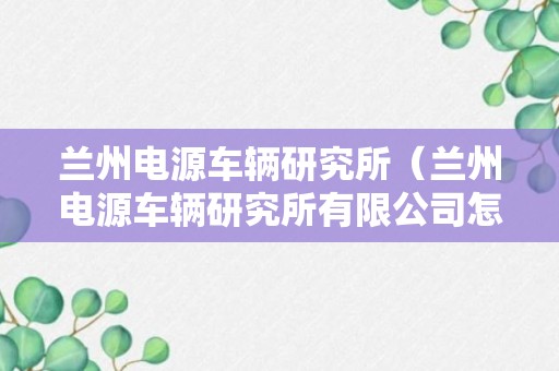 兰州电源车辆研究所（兰州电源车辆研究所有限公司怎么样）