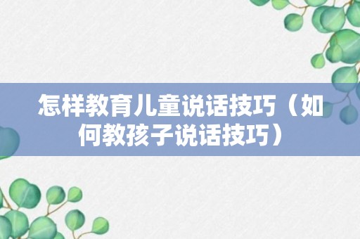 怎样教育儿童说话技巧（如何教孩子说话技巧）