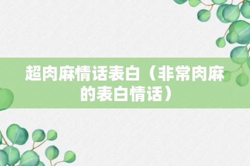 超肉麻情话表白（非常肉麻的表白情话）