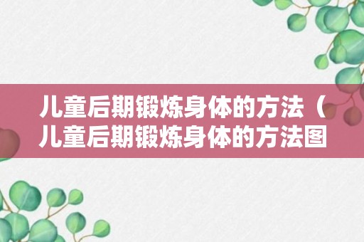 儿童后期锻炼身体的方法（儿童后期锻炼身体的方法图片）