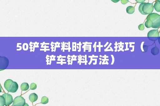 50铲车铲料时有什么技巧（铲车铲料方法）