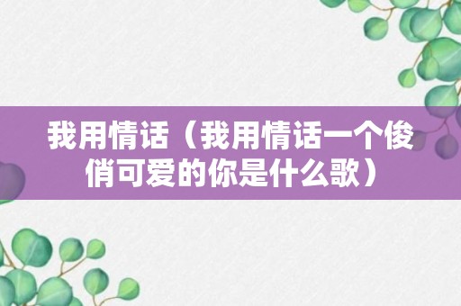 我用情话（我用情话一个俊俏可爱的你是什么歌）