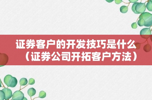 证券客户的开发技巧是什么（证券公司开拓客户方法）