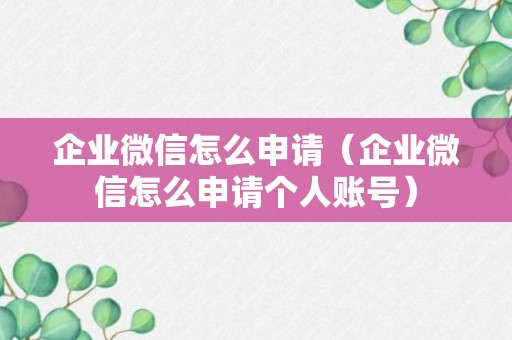 企业微信怎么申请（企业微信怎么申请个人账号）