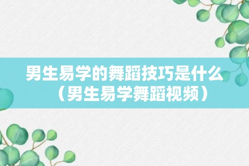 男生易学的舞蹈技巧是什么（男生易学舞蹈视频）