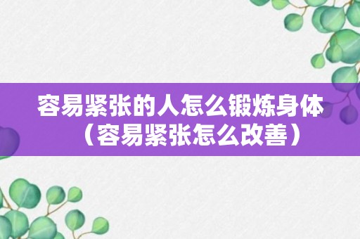 容易紧张的人怎么锻炼身体（容易紧张怎么改善）