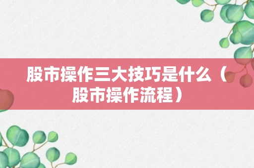 股市操作三大技巧是什么（股市操作流程）