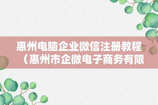 惠州电脑企业微信注册教程（惠州市企微电子商务有限公司）