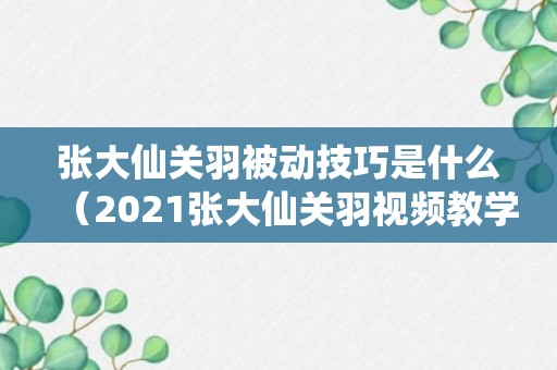 张大仙关羽被动技巧是什么（2021张大仙关羽视频教学）