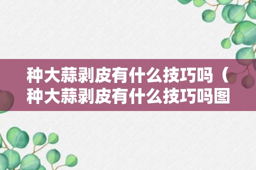 种大蒜剥皮有什么技巧吗（种大蒜剥皮有什么技巧吗图片）