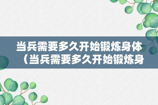 当兵需要多久开始锻炼身体（当兵需要多久开始锻炼身体呢）