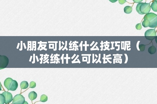 小朋友可以练什么技巧呢（小孩练什么可以长高）