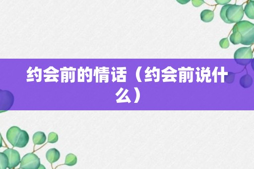 约会前的情话（约会前说什么）